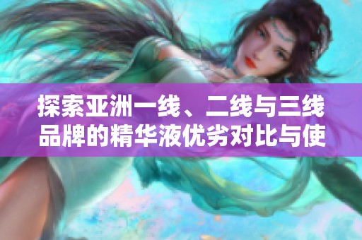 探索亚洲一线、二线与三线品牌的精华液优劣对比与使用心得