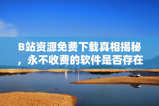 B站资源免费下载真相揭秘，永不收费的软件是否存在