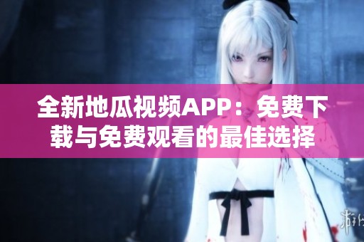 全新地瓜视频APP：免费下载与免费观看的最佳选择