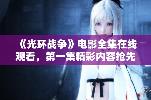 《光环战争》电影全集在线观看，第一集精彩内容抢先看