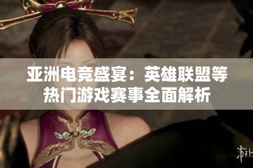 亚洲电竞盛宴：英雄联盟等热门游戏赛事全面解析
