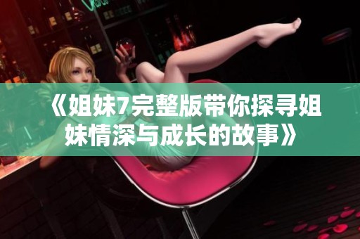 《姐妹7完整版带你探寻姐妹情深与成长的故事》