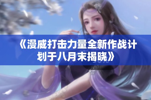 《漫威打击力量全新作战计划于八月末揭晓》