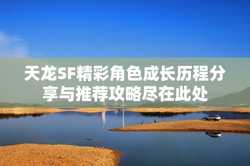 天龙SF精彩角色成长历程分享与推荐攻略尽在此处