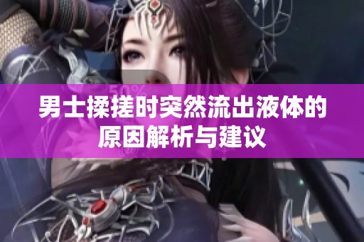 男士揉搓时突然流出液体的原因解析与建议
