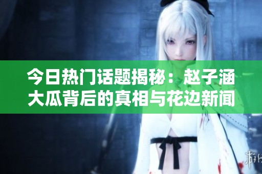 今日热门话题揭秘：赵子涵大瓜背后的真相与花边新闻