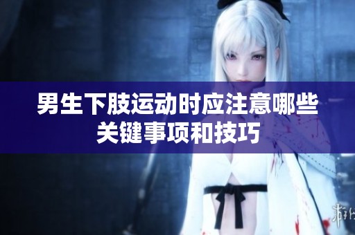 男生下肢运动时应注意哪些关键事项和技巧