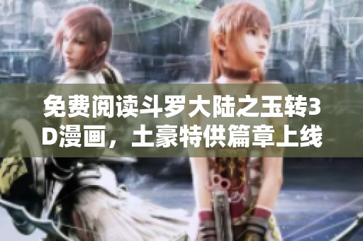 免费阅读斗罗大陆之玉转3D漫画，土豪特供篇章上线！