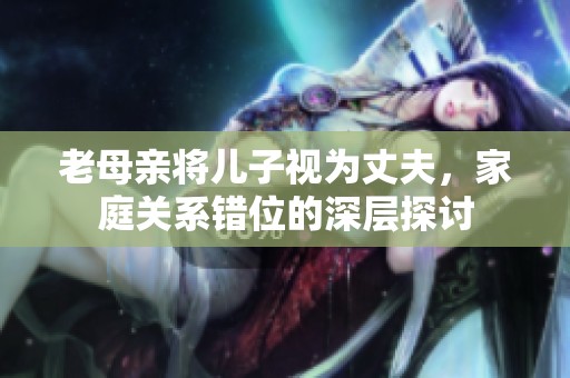 老母亲将儿子视为丈夫，家庭关系错位的深层探讨