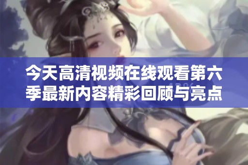 今天高清视频在线观看第六季最新内容精彩回顾与亮点分析