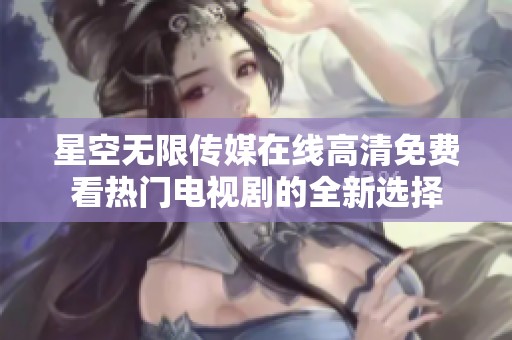 星空无限传媒在线高清免费看热门电视剧的全新选择
