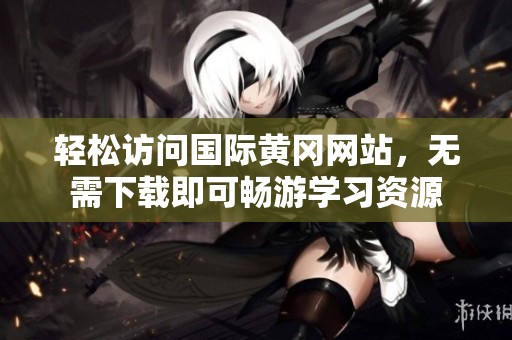 轻松访问国际黄冈网站，无需下载即可畅游学习资源