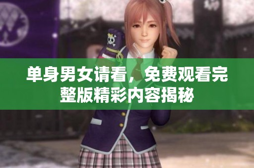 单身男女请看，免费观看完整版精彩内容揭秘