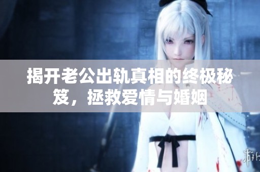 揭开老公出轨真相的终极秘笈，拯救爱情与婚姻
