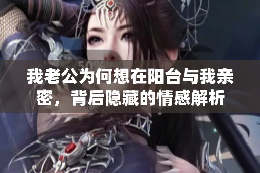我老公为何想在阳台与我亲密，背后隐藏的情感解析
