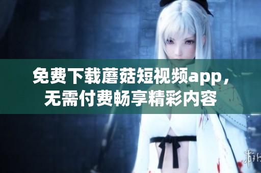 免费下载蘑菇短视频app，无需付费畅享精彩内容
