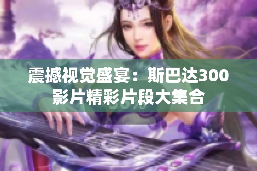 震撼视觉盛宴：斯巴达300影片精彩片段大集合