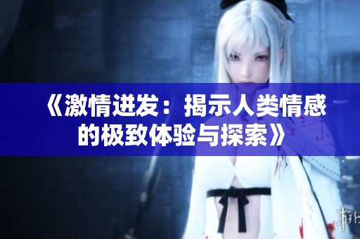 《激情迸发：揭示人类情感的极致体验与探索》