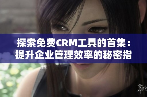 探索免费CRM工具的首集：提升企业管理效率的秘密指南