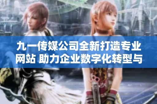 九一传媒公司全新打造专业网站 助力企业数字化转型与发展