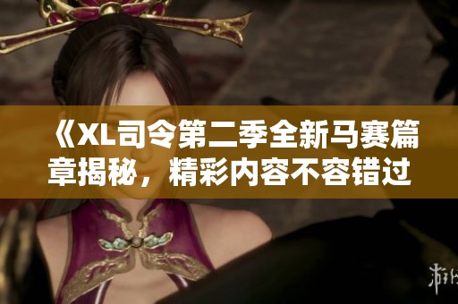 《XL司令第二季全新马赛篇章揭秘，精彩内容不容错过》