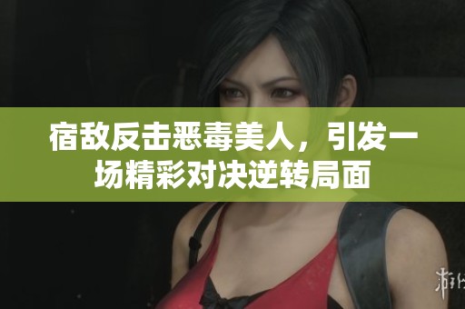 宿敌反击恶毒美人，引发一场精彩对决逆转局面