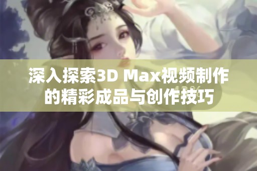 深入探索3D Max视频制作的精彩成品与创作技巧