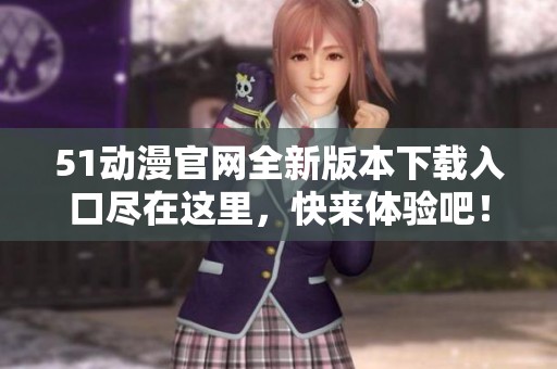 51动漫官网全新版本下载入口尽在这里，快来体验吧！