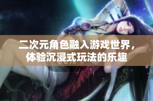 二次元角色融入游戏世界，体验沉浸式玩法的乐趣