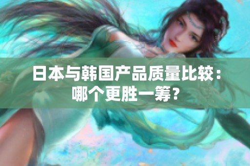 日本与韩国产品质量比较：哪个更胜一筹？