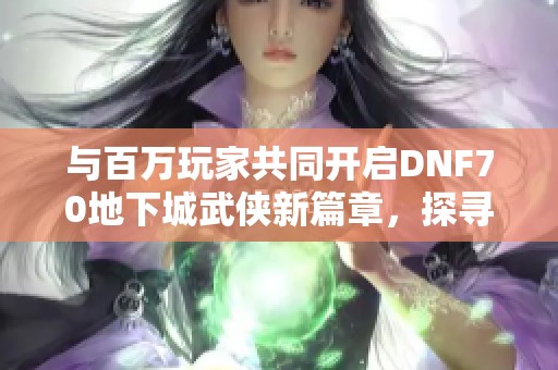 与百万玩家共同开启DNF70地下城武侠新篇章，探寻江湖魅力！