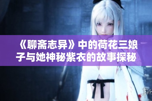 《聊斋志异》中的荷花三娘子与她神秘紫衣的故事探秘