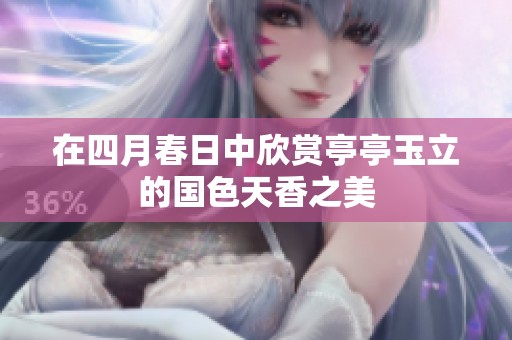 在四月春日中欣赏亭亭玉立的国色天香之美