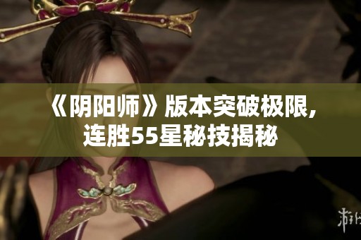 《阴阳师》版本突破极限, 连胜55星秘技揭秘