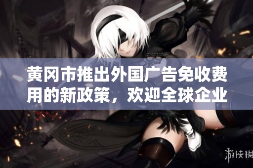 黄冈市推出外国广告免收费用的新政策，欢迎全球企业参与