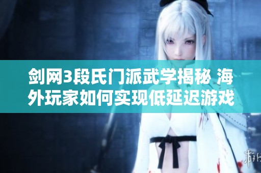 剑网3段氏门派武学揭秘 海外玩家如何实现低延迟游戏体验