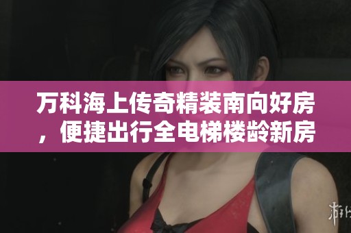 万科海上传奇精装南向好房，便捷出行全电梯楼龄新房源推荐