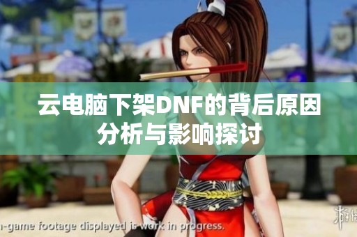 云电脑下架DNF的背后原因分析与影响探讨
