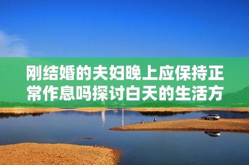 刚结婚的夫妇晚上应保持正常作息吗探讨白天的生活方式