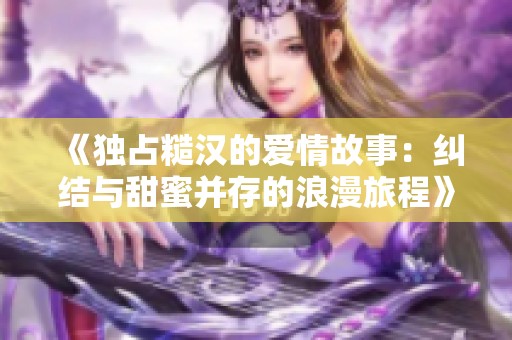 《独占糙汉的爱情故事：纠结与甜蜜并存的浪漫旅程》
