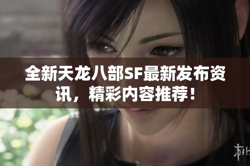 全新天龙八部SF最新发布资讯，精彩内容推荐！