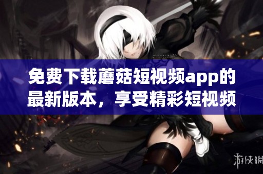 免费下载蘑菇短视频app的最新版本，享受精彩短视频体验
