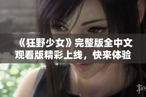 《狂野少女》完整版全中文观看版精彩上线，快来体验吧！