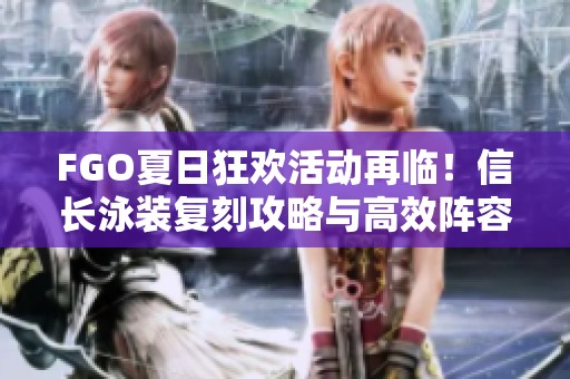 FGO夏日狂欢活动再临！信长泳装复刻攻略与高效阵容配置解析