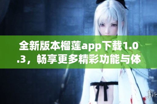 全新版本榴莲app下载1.0.3，畅享更多精彩功能与体验