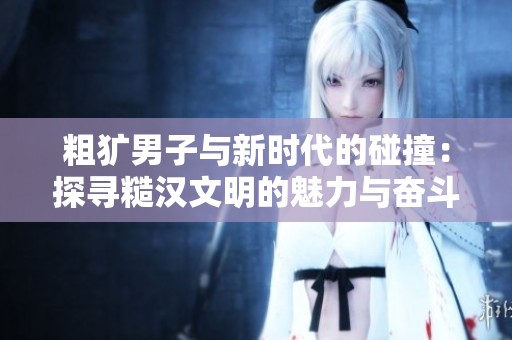 粗犷男子与新时代的碰撞：探寻糙汉文明的魅力与奋斗