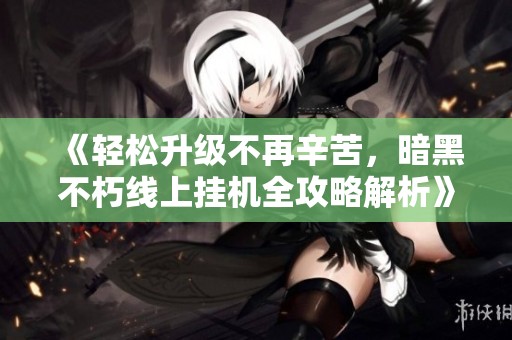 《轻松升级不再辛苦，暗黑不朽线上挂机全攻略解析》