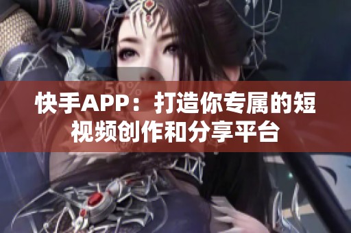 快手APP：打造你专属的短视频创作和分享平台