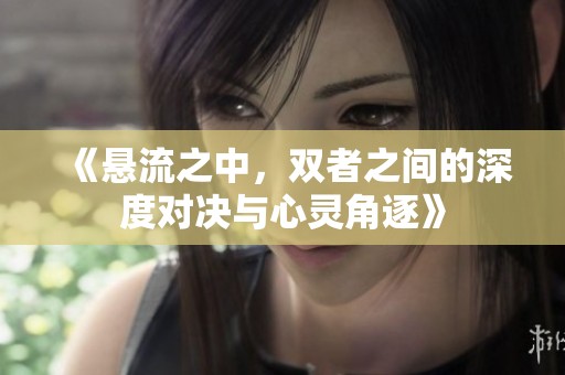 《悬流之中，双者之间的深度对决与心灵角逐》