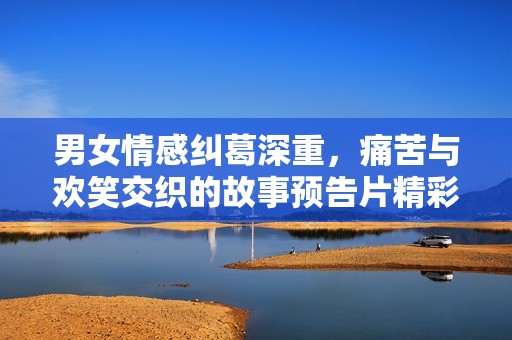 男女情感纠葛深重，痛苦与欢笑交织的故事预告片精彩呈现